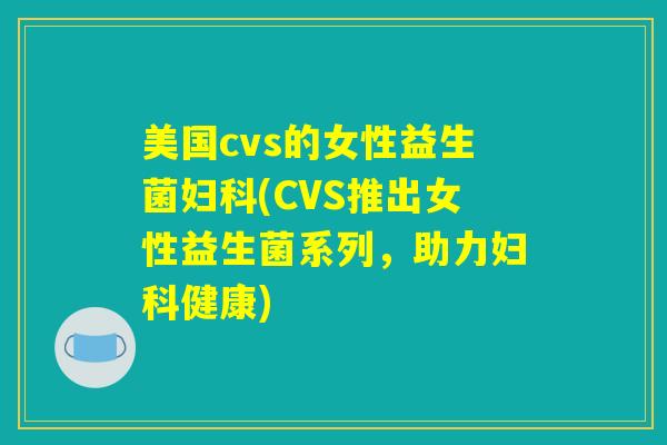 美国cvs的女性益生菌(CVS推出女性益生菌系列,助力健康) 美国cvs的女性益生菌(CVS推出女性益生菌系列,助力健康)