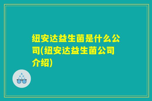 纽安达益生菌是什么公司(纽安达益生菌公司介绍)