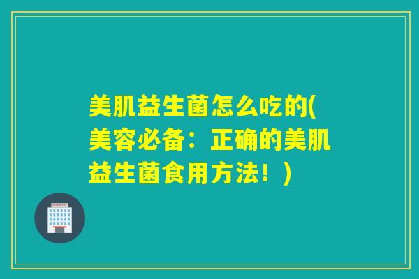 美肌益生菌怎么吃的(美容必备：正确的美肌益生菌食用方法！)