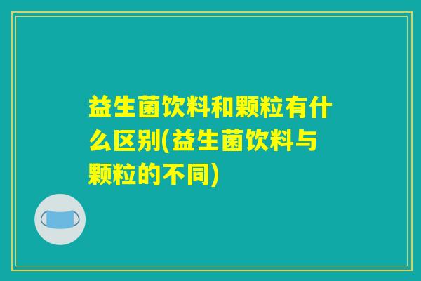 益生菌饮料和颗粒有什么区别(益生菌饮料与颗粒的不同)