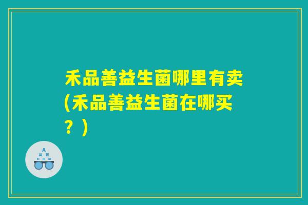 禾品善益生菌哪里有卖(禾品善益生菌在哪买？)