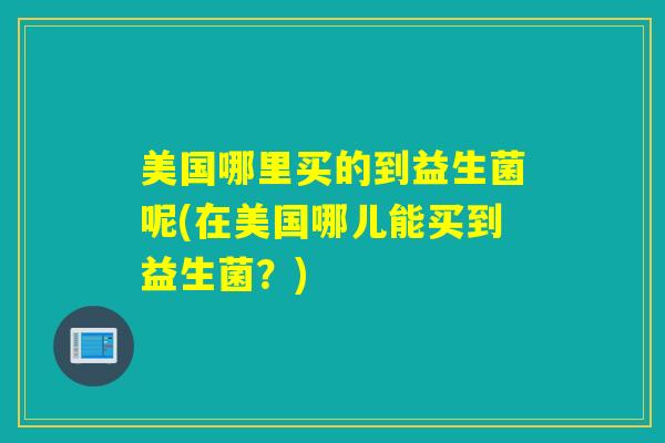 美国哪里买的到益生菌呢(在美国哪儿能买到益生菌？)