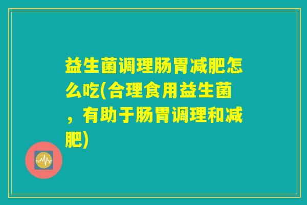 益生菌调理肠胃减肥怎么吃(合理食用益生菌，有助于肠胃调理和减肥)