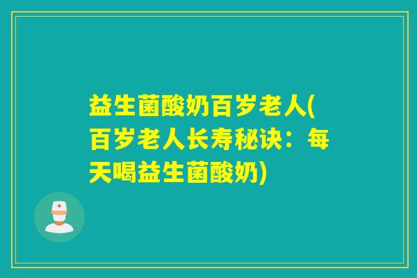 益生菌酸奶百岁老人(百岁老人长寿秘诀：每天喝益生菌酸奶)