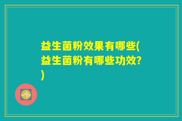 益生菌粉效果有哪些(益生菌粉有哪些功效？)