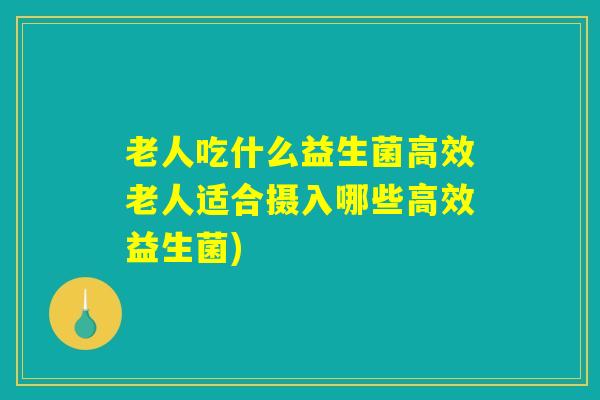 老人吃什么益生菌高效老人适合摄入哪些高效益生菌)