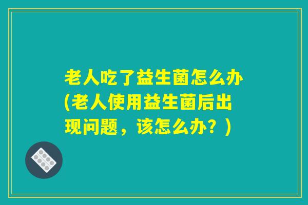 老人吃了益生菌怎么办(老人使用益生菌后出现问题，该怎么办？)