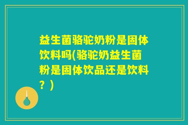 益生菌骆驼奶粉是固体饮料吗(骆驼奶益生菌粉是固体饮品还是饮料？)