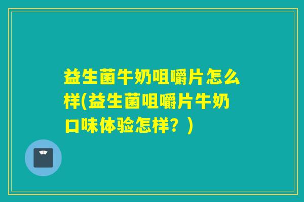 益生菌牛奶咀嚼片怎么样(益生菌咀嚼片牛奶口味体验怎样？)