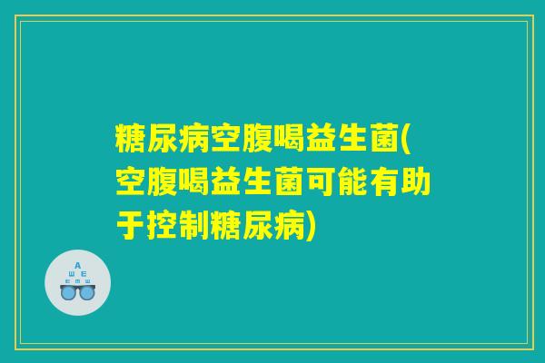 糖尿病空腹喝益生菌(空腹喝益生菌可能有助于控制糖尿病)