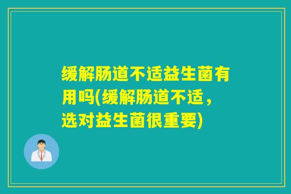 缓解肠道不适益生菌有用吗(缓解肠道不适，选对益生菌很重要)