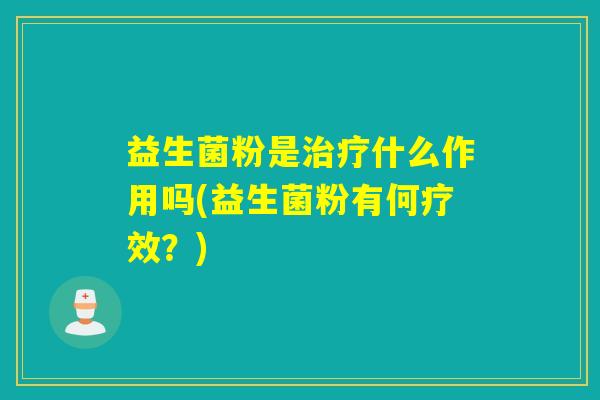 益生菌粉是治疗什么作用吗(益生菌粉有何疗效？)