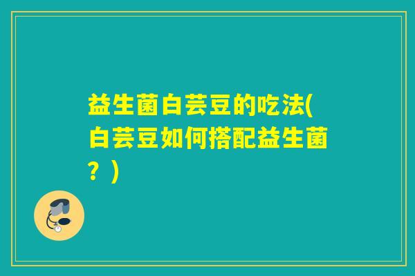 益生菌白芸豆的吃法(白芸豆如何搭配益生菌？)