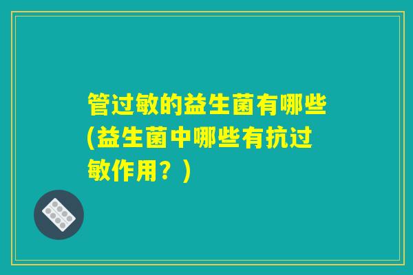 管过敏的益生菌有哪些(益生菌中哪些有抗过敏作用？)