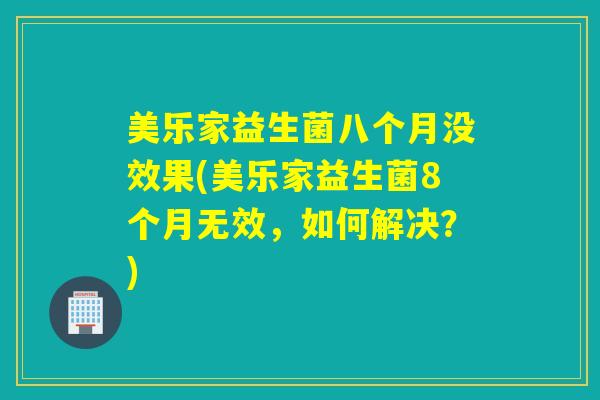 美乐家益生菌八个月没效果(美乐家益生菌8个月无效，如何解决？)