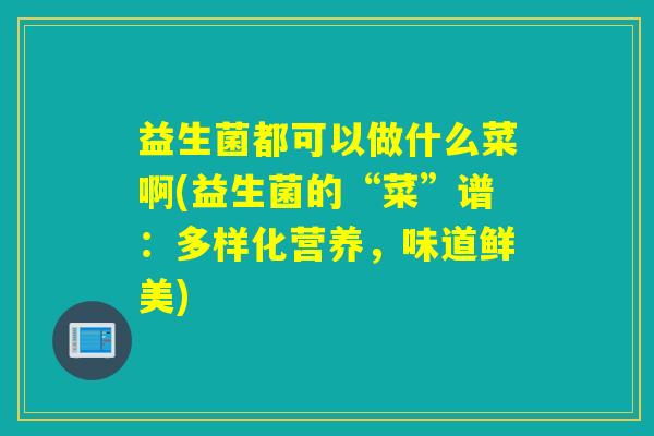 益生菌都可以做什么菜啊(益生菌的“菜”谱：多样化营养，味道鲜美)