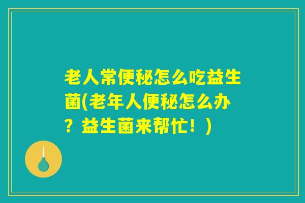 老人常便秘怎么吃益生菌(老年人便秘怎么办？益生菌来帮忙！)