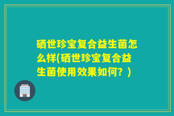 硒世珍宝复合益生菌怎么样(硒世珍宝复合益生菌使用效果如何？)