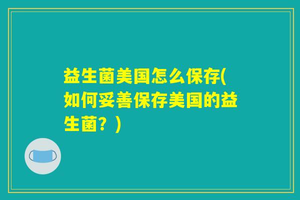 益生菌美国怎么保存(如何妥善保存美国的益生菌？)