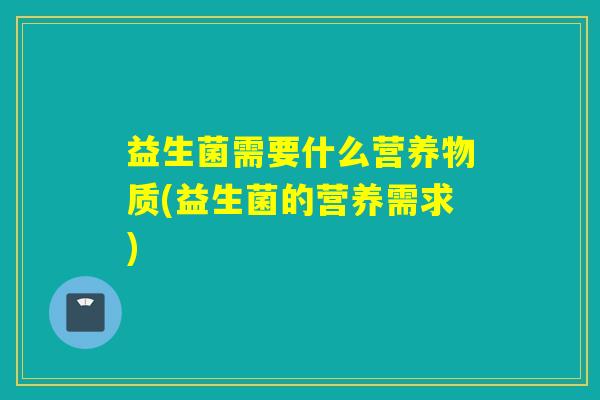 益生菌需要什么营养物质(益生菌的营养需求)
