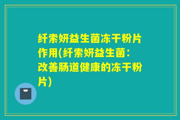 纤索妍益生菌冻干粉片作用(纤索妍益生菌：改善肠道健康的冻干粉片)