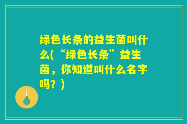 绿色长条的益生菌叫什么(“绿色长条”益生菌，你知道叫什么名字吗？)