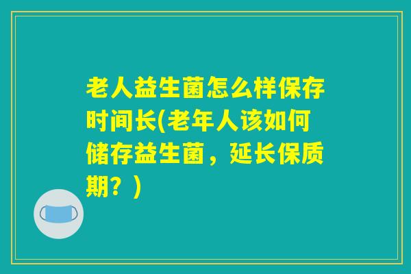 老人益生菌怎么样保存时间长(老年人该如何储存益生菌,延长保质期?) 老人益生菌怎么样保存时间长(老年人该如何储存益生菌,延长保质期?)