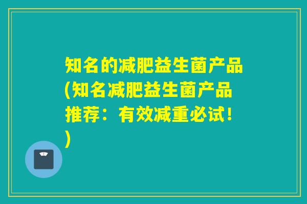 知名的减肥益生菌产品(知名减肥益生菌产品推荐：有效减重必试！)
