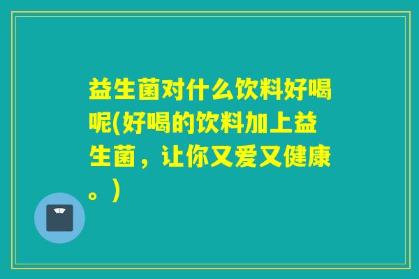 益生菌对什么饮料好喝呢(好喝的饮料加上益生菌，让你又爱又健康。)