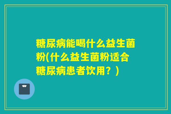 能喝什么益生菌粉(什么益生菌粉适合患者饮用?) 能喝什么益生菌粉(什么益生菌粉适合患者饮用?)
