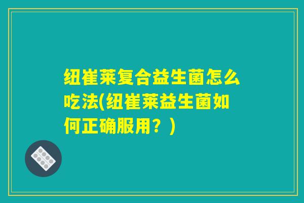 纽崔莱复合益生菌怎么吃法(纽崔莱益生菌如何正确服用？)