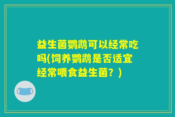 益生菌鹦鹉可以经常吃吗(饲养鹦鹉是否适宜经常喂食益生菌？)