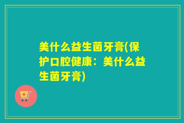 美什么益生菌牙膏(保护口腔健康:美什么益生菌牙膏) 美什么益生菌牙膏(保护口腔健康:美什么益生菌牙膏)
