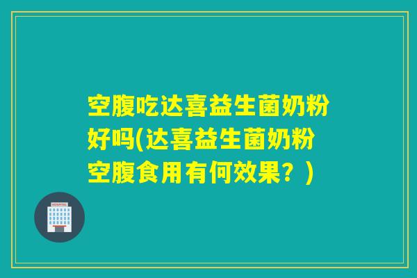 空腹吃达喜益生菌奶粉好吗(达喜益生菌奶粉空腹食用有何效果？)