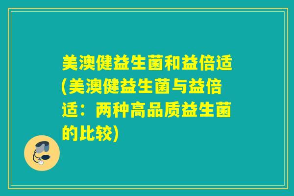 美澳健益生菌和益倍适(美澳健益生菌与益倍适：两种高品质益生菌的比较)
