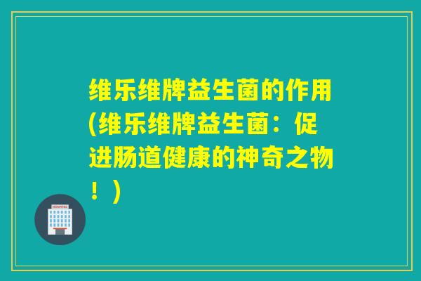 维乐维牌益生菌的作用(维乐维牌益生菌：促进肠道健康的神奇之物！)