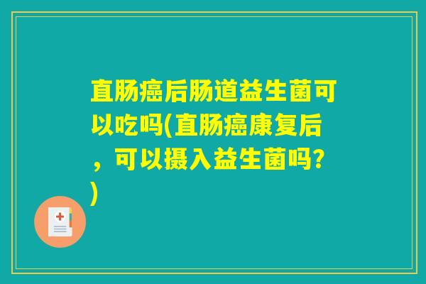 直肠癌后肠道益生菌可以吃吗(直肠癌康复后，可以摄入益生菌吗？)