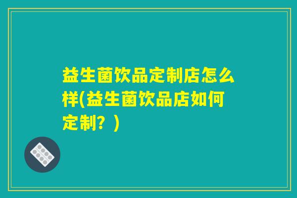 益生菌饮品定制店怎么样(益生菌饮品店如何定制？)