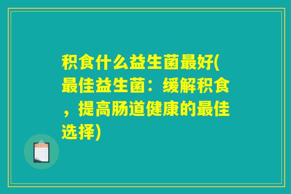 积食什么益生菌最好(最佳益生菌：缓解积食，提高肠道健康的最佳选择)