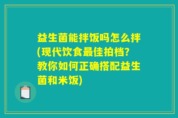 益生菌能拌饭吗怎么拌(现代饮食最佳拍档？教你如何正确搭配益生菌和米饭)