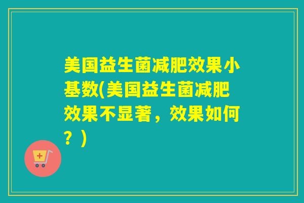 美国益生菌效果小基数(美国益生菌效果不显著,效果如何?) 美国益生菌效果小基数(美国益生菌效果不显著,效果如何?)