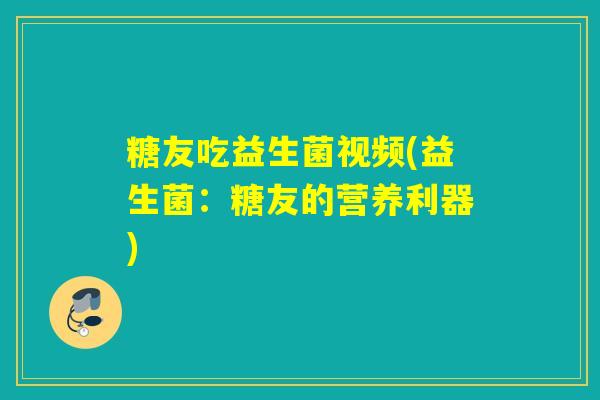 糖友吃益生菌视频(益生菌：糖友的营养利器)