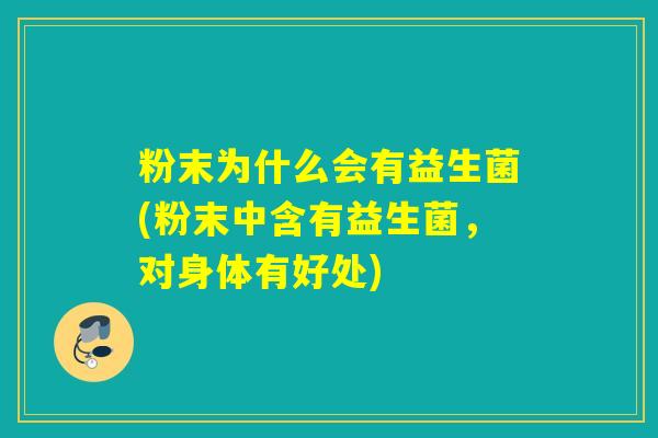 粉末为什么会有益生菌(粉末中含有益生菌,对身体有好处) 粉末为什么会有益生菌(粉末中含有益生菌,对身体有好处)