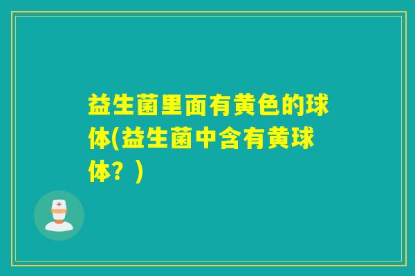 益生菌里面有黄色的球体(益生菌中含有黄球体？)