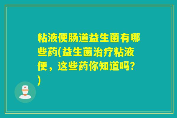 粘液便肠道益生菌有哪些药(益生菌治疗粘液便，这些药你知道吗？)