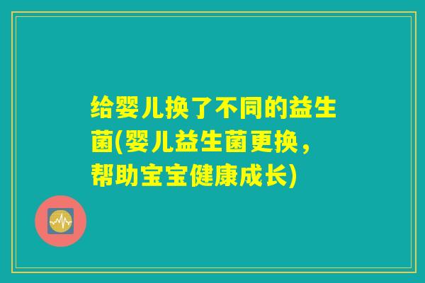 给婴儿换了不同的益生菌(婴儿益生菌更换，帮助宝宝健康成长)