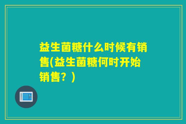 益生菌糖什么时候有销售(益生菌糖何时开始销售？)