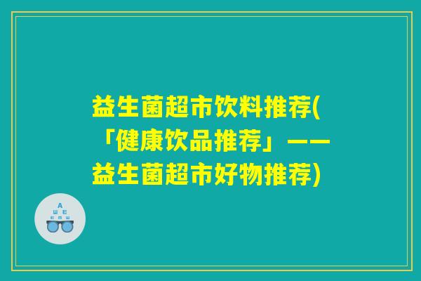 益生菌超市饮料推荐(「健康饮品推荐」——益生菌超市好物推荐)