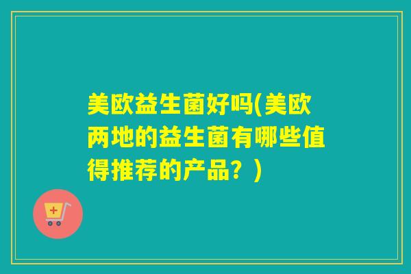 美欧益生菌好吗(美欧两地的益生菌有哪些值得推荐的产品？)