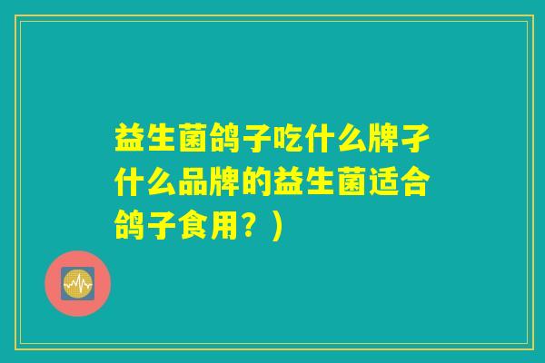 益生菌鸽子吃什么牌孑什么品牌的益生菌适合鸽子食用？)